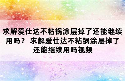 求解爱仕达不粘锅涂层掉了还能继续用吗？ 求解爱仕达不粘锅涂层掉了还能继续用吗视频